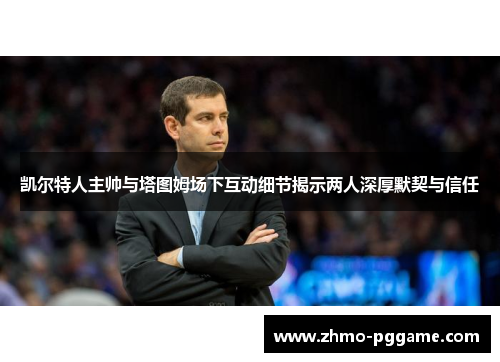 凯尔特人主帅与塔图姆场下互动细节揭示两人深厚默契与信任