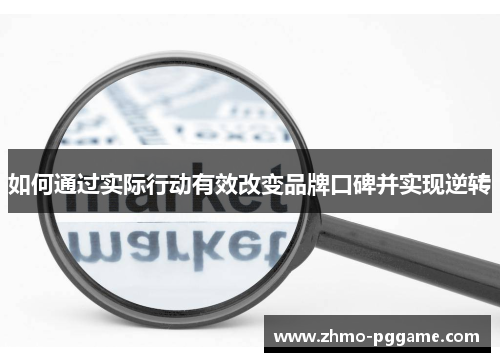 如何通过实际行动有效改变品牌口碑并实现逆转