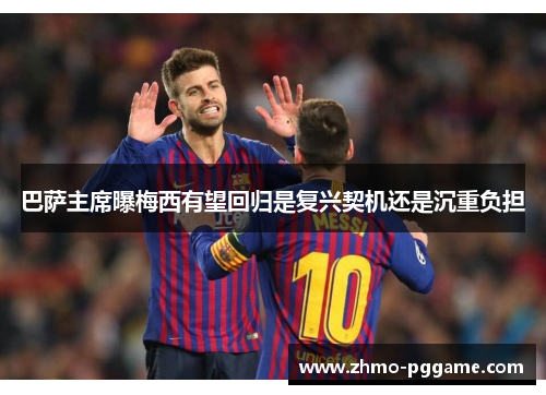 巴萨主席曝梅西有望回归是复兴契机还是沉重负担