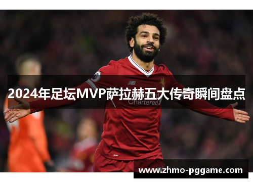 2024年足坛MVP萨拉赫五大传奇瞬间盘点