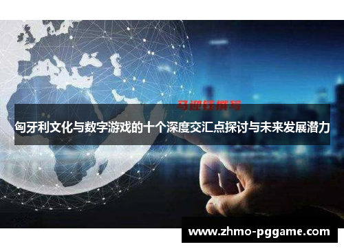 匈牙利文化与数字游戏的十个深度交汇点探讨与未来发展潜力