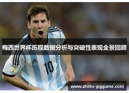 梅西世界杯历程数据分析与突破性表现全景回顾