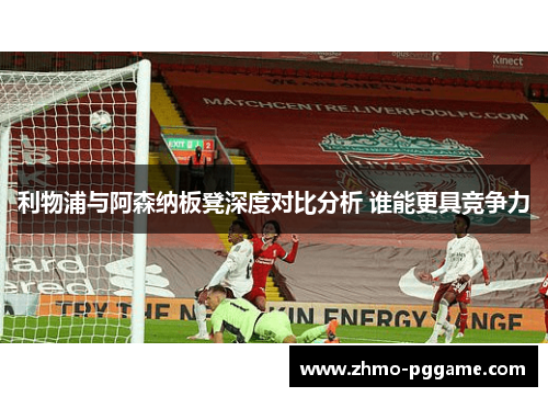 利物浦与阿森纳板凳深度对比分析 谁能更具竞争力