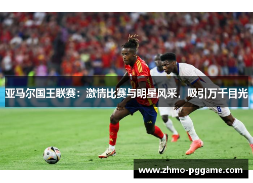 亚马尔国王联赛：激情比赛与明星风采，吸引万千目光