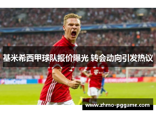 基米希西甲球队报价曝光 转会动向引发热议