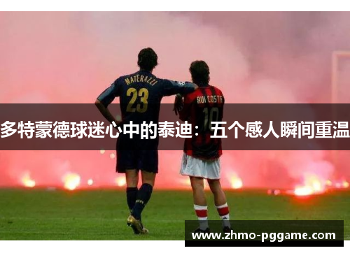 多特蒙德球迷心中的泰迪：五个感人瞬间重温