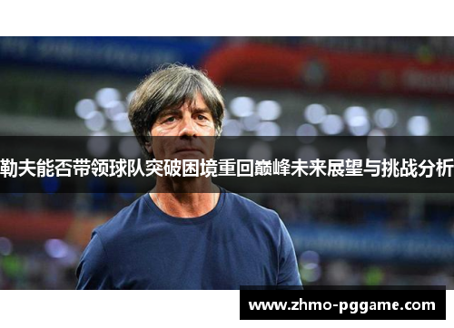勒夫能否带领球队突破困境重回巅峰未来展望与挑战分析