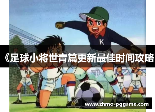 《足球小将世青篇更新最佳时间攻略》