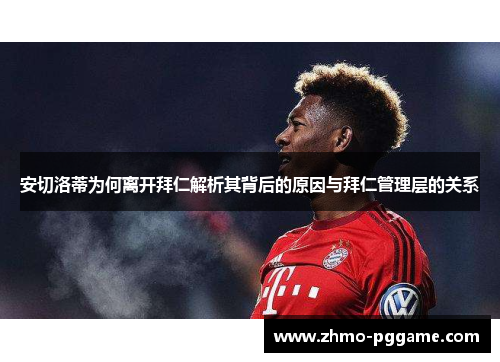 安切洛蒂为何离开拜仁解析其背后的原因与拜仁管理层的关系