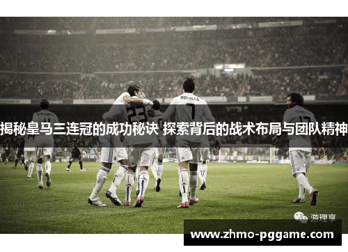 揭秘皇马三连冠的成功秘诀 探索背后的战术布局与团队精神