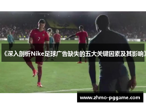 《深入剖析Nike足球广告缺失的五大关键因素及其影响》