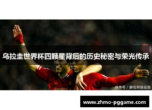 乌拉圭世界杯四颗星背后的历史秘密与荣光传承