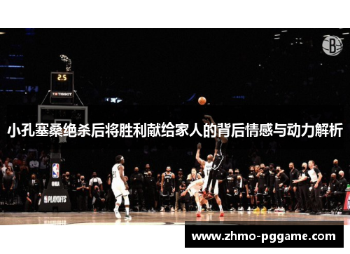 小孔塞桑绝杀后将胜利献给家人的背后情感与动力解析