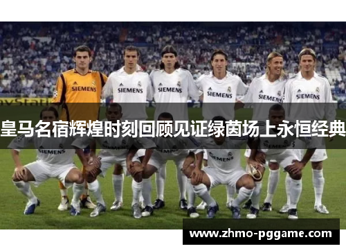 皇马名宿辉煌时刻回顾见证绿茵场上永恒经典