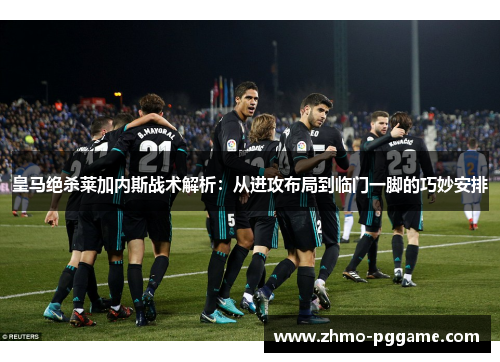 皇马绝杀莱加内斯战术解析：从进攻布局到临门一脚的巧妙安排