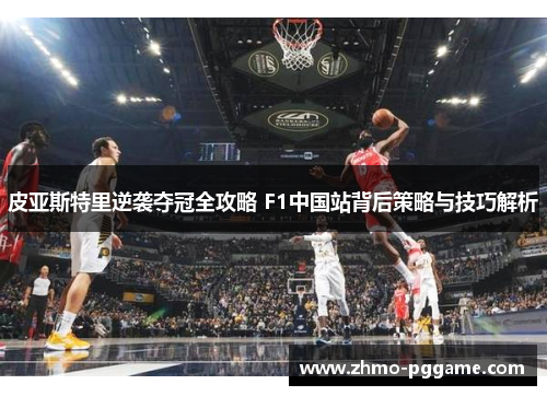 皮亚斯特里逆袭夺冠全攻略 F1中国站背后策略与技巧解析