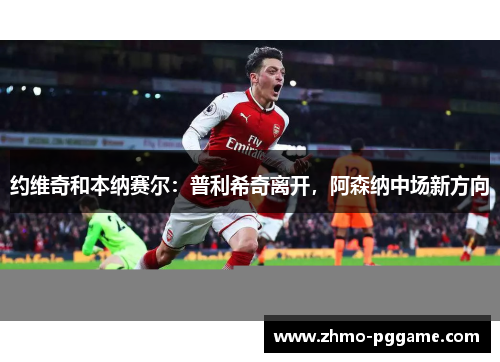 约维奇和本纳赛尔：普利希奇离开，阿森纳中场新方向