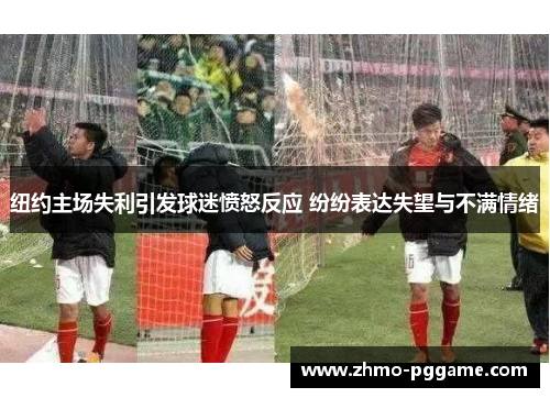 纽约主场失利引发球迷愤怒反应 纷纷表达失望与不满情绪