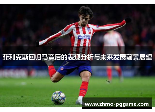 菲利克斯回归马竞后的表现分析与未来发展前景展望 菲利克斯回归马竞后的表现分析与未来发展前景展望