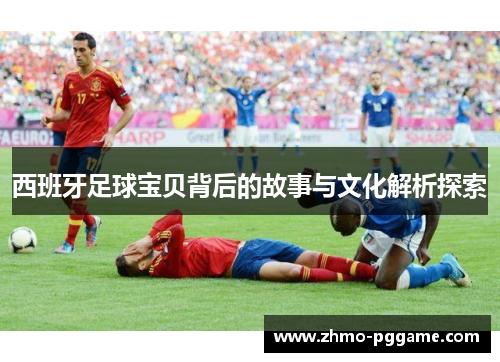 西班牙足球宝贝背后的故事与文化解析探索 西班牙足球宝贝背后的故事与文化解析探索