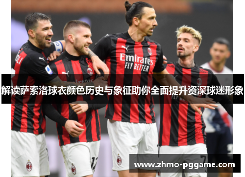 解读萨索洛球衣颜色历史与象征助你全面提升资深球迷形象 解读萨索洛球衣颜色历史与象征助你全面提升资深球迷形象