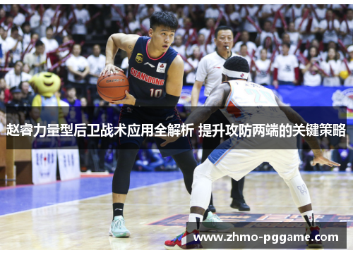 赵睿力量型后卫战术应用全解析 提升攻防两端的关键策略 赵睿力量型后卫战术应用全解析 提升攻防两端的关键策略