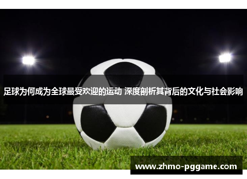 足球为何成为全球最受欢迎的运动 深度剖析其背后的文化与社会影响 足球为何成为全球最受欢迎的运动 深度剖析其背后的文化与社会影响