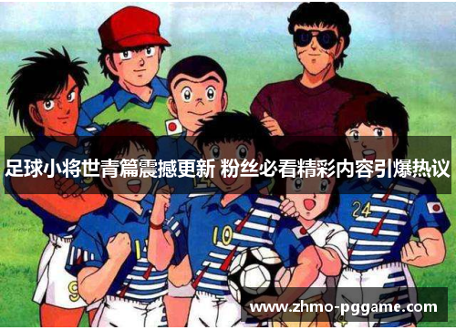 足球小将世青篇震撼更新 粉丝必看精彩内容引爆热议 足球小将世青篇震撼更新 粉丝必看精彩内容引爆热议