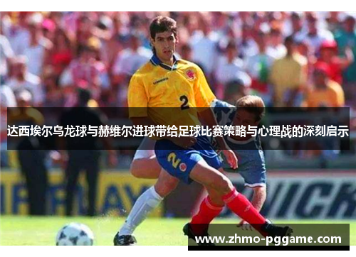 达西埃尔乌龙球与赫维尔进球带给足球比赛策略与心理战的深刻启示 达西埃尔乌龙球与赫维尔进球带给足球比赛策略与心理战的深刻启示