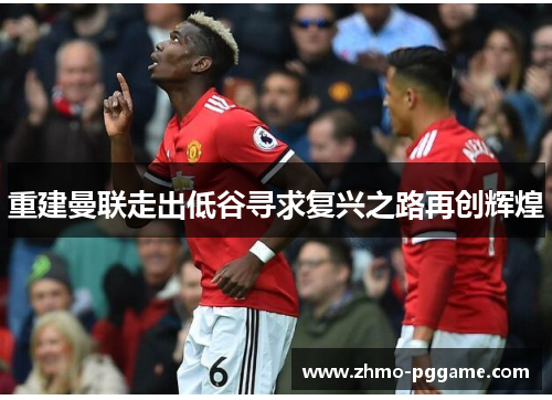 重建曼联走出低谷寻求复兴之路再创辉煌 重建曼联走出低谷寻求复兴之路再创辉煌