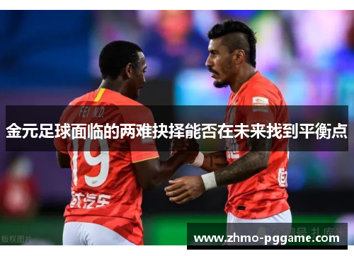 金元足球面临的两难抉择能否在未来找到平衡点 金元足球面临的两难抉择能否在未来找到平衡点