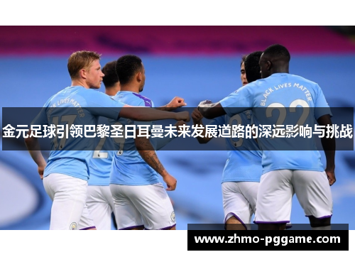 金元足球引领巴黎圣日耳曼未来发展道路的深远影响与挑战 金元足球引领巴黎圣日耳曼未来发展道路的深远影响与挑战