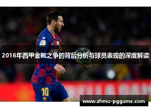 2016年西甲金靴之争的背后分析与球员表现的深度解读 2016年西甲金靴之争的背后分析与球员表现的深度解读