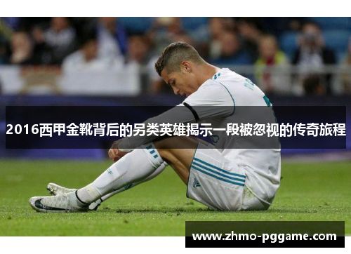 2016西甲金靴背后的另类英雄揭示一段被忽视的传奇旅程 2016西甲金靴背后的另类英雄揭示一段被忽视的传奇旅程