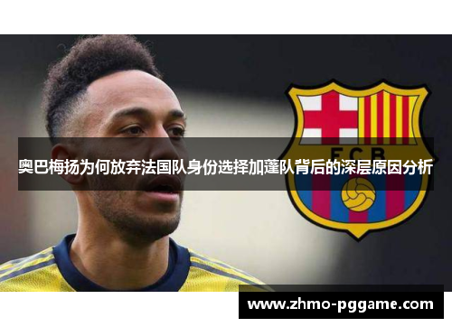 奥巴梅扬为何放弃法国队身份选择加蓬队背后的深层原因分析 奥巴梅扬为何放弃法国队身份选择加蓬队背后的深层原因分析