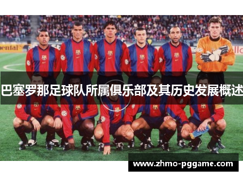 巴塞罗那足球队所属俱乐部及其历史发展概述 巴塞罗那足球队所属俱乐部及其历史发展概述