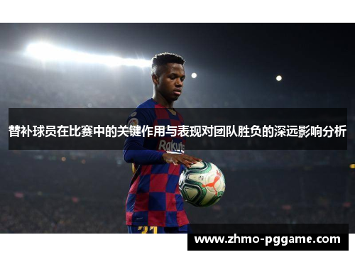 替补球员在比赛中的关键作用与表现对团队胜负的深远影响分析