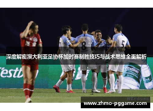深度解密澳大利亚足协杯加时赛制胜技巧与战术思维全面解析 深度解密澳大利亚足协杯加时赛制胜技巧与战术思维全面解析