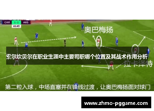 索尔坎贝尔在职业生涯中主要司职哪个位置及其战术作用分析 索尔坎贝尔在职业生涯中主要司职哪个位置及其战术作用分析