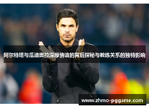 阿尔特塔与瓜迪奥拉深厚情谊的背后探秘与教练关系的独特影响 阿尔特塔与瓜迪奥拉深厚情谊的背后探秘与教练关系的独特影响