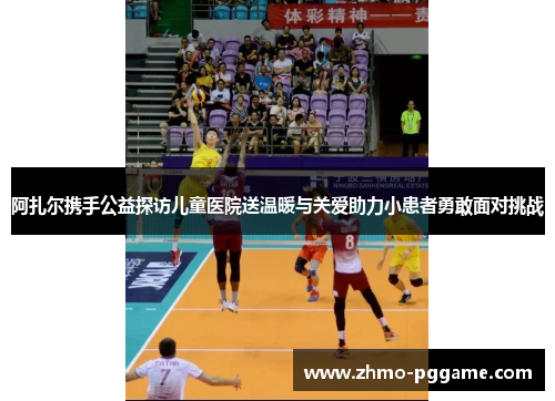 阿扎尔携手公益探访儿童医院送温暖与关爱助力小患者勇敢面对挑战 阿扎尔携手公益探访儿童医院送温暖与关爱助力小患者勇敢面对挑战