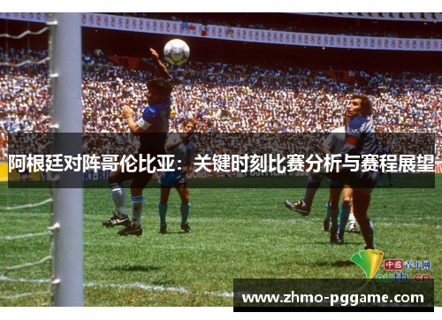 阿根廷对阵哥伦比亚:关键时刻比赛分析与赛程展望 阿根廷对阵哥伦比亚:关键时刻比赛分析与赛程展望