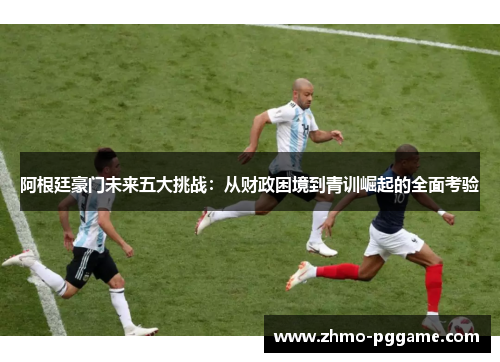 阿根廷豪门未来五大挑战：从财政困境到青训崛起的全面考验