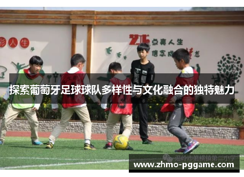 探索葡萄牙足球球队多样性与文化融合的独特魅力 探索葡萄牙足球球队多样性与文化融合的独特魅力