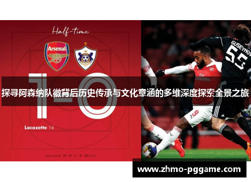 探寻阿森纳队徽背后历史传承与文化意涵的多维深度探索全景之旅 探寻阿森纳队徽背后历史传承与文化意涵的多维深度探索全景之旅