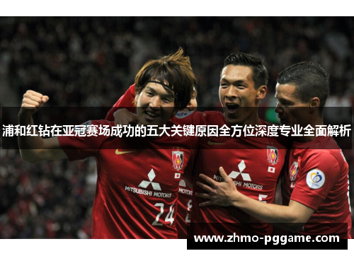 浦和红钻在亚冠赛场成功的五大关键原因全方位深度专业全面解析 浦和红钻在亚冠赛场成功的五大关键原因全方位深度专业全面解析