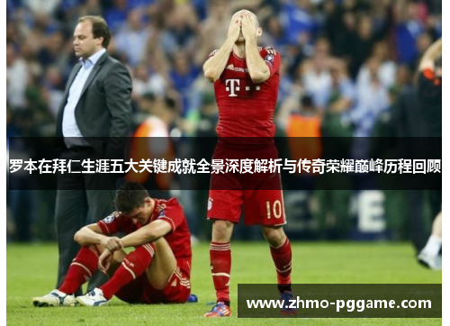 罗本在拜仁生涯五大关键成就全景深度解析与传奇荣耀巅峰历程回顾 罗本在拜仁生涯五大关键成就全景深度解析与传奇荣耀巅峰历程回顾
