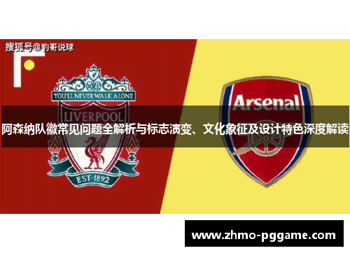 阿森纳队徽常见问题全解析与标志演变、文化象征及设计特色深度解读 阿森纳队徽常见问题全解析与标志演变、文化象征及设计特色深度解读