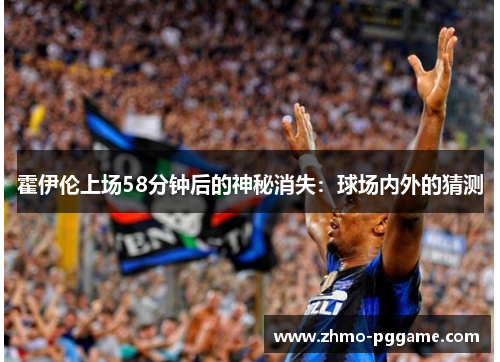 霍伊伦上场58分钟后的神秘消失:球场内外的猜测 霍伊伦上场58分钟后的神秘消失:球场内外的猜测