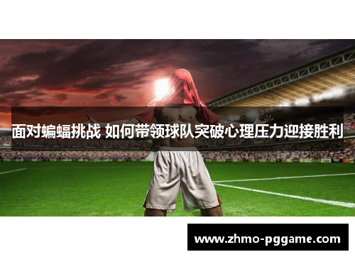 面对蝙蝠挑战 如何带领球队突破心理压力迎接胜利 面对蝙蝠挑战 如何带领球队突破心理压力迎接胜利